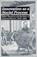 Innovation as a Social Process: Elihu Thomson and the Rise of General Electric (Studies in Economic History and Policy: USA in the Twentieth Century) 0521393175 Book Cover