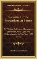 Narrative Of The Martyrdom, At Boston: Of William Robinson, Marmaduke Stevenson, Mary Dyer, And William Leddra, In The Year 1659 1104885158 Book Cover