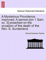 A Mysterious Providence improved. A sermon [on 1 Sam. xx. 3] preached on the occasion of the death of the Rev. S. Sunderland. 1241347921 Book Cover