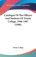 Catalogue Of The Officers And Students Of Trinity College, 1906-1907 1164599003 Book Cover