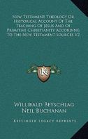 New Testament Theology V2: Or Historical Account Of The Teaching Of Jesus And Of Primitive Christianity According To The New Testament Sources 1162946490 Book Cover