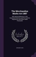 The Merchandise Marks Act 1887: With Special Reference to the Importation Sections and the Customs Regulations and Orders Made Thereunder 1019150475 Book Cover