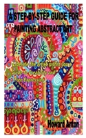 A STEP-BY-STEP GUIDE FOR PAINTING ABSTRACT ART: Liberate the artist within you a Guide to Creativity and Free Expression B08PLX8YSD Book Cover