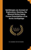 Spitsbergen: An Account of Exploration, Hunting, the Mineral Riches & Future Potentialities of an Arctic Archipelago 1017720312 Book Cover