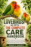 LOVEBIRDS AS PETS: THE COMPLETE CARE HANDBOOK: A Practical Beginner’s Guide to Choosing, Housing, Feeding, Training, Bonding, Breeding, and Keeping Happy, Healthy Lovebirds B0HFFC2BP9 Book Cover