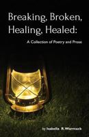 Breaking, Broken, Healing, Healed: A Collection of Poetry and Prose 1548870099 Book Cover