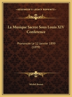 La Musique Sacr�e Sous Louis XIV Conf�rence: Prononc�e Le 12 Janvier 1899: Dans Le Grand Amphith��tre de l'Institut Catholique 0274375265 Book Cover