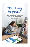 But I Say to You...: What Jesus Christ Thinks About Divorce and Remarriage 1638672873 Book Cover