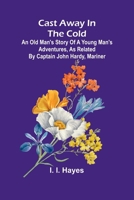 Cast Away in the Cold; An Old Man's Story of a Young Man's Adventures, as Related by Captain John Hardy, Mariner 9364731115 Book Cover