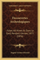 Decouvertes Archeologiques: Faites A Nimes Et Dans Le Gard, Pendant L'Annee, 1873 (1876) 1120440564 Book Cover