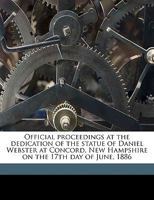 Official proceedings at the dedication of the statue of Daniel Webster at Concord, New Hampshire on the 17th day of June, 1886 Volume 1 1175683612 Book Cover