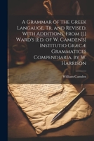 A Grammar of the Greek Langauge, Tr. and Revised, with Additions, from [J.] Ward's [Ed. of W. Camden's] Institutio Græcæ Grammatices Compendiaria, by W. Harrison 1022518496 Book Cover