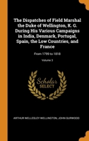 The Dispatches of Field Marshal the Duke of Wellington, K. G. During His Various Campaigns in India, Denmark, Portugal, Spain, the Low Countries, and France: From 1799 to 1818; Volume 3 0343884550 Book Cover