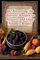 102 Preserving the Harvest: Recipes to Preserve and Enjoy Nature's Bounty B0CH25H23C Book Cover