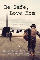 Be Safe, Love Mom: A Military Mom's Stories of Courage, Comfort, and Surviving Life on the Home Front 1610395212 Book Cover