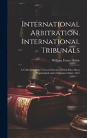 International Arbitration. International Tribunals: A Collection of the Various Schemes Which Have Been Propounded; and of Instances Since 1815 1020321369 Book Cover