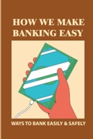How We Make Banking Easy: Ways To Bank Easily & Safely: The Future Of Banking B09CKKMMTW Book Cover