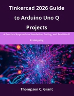 Tinkercad 2026 Guide to Arduino Uno Q Projects: A Practical Approach to Simulation, Coding, and Real-World Prototyping (advanced creations) B0GBVKP38X Book Cover