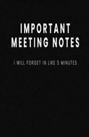 Important Meeting Notes I Will Forget in Like 5 Minutes: Blank Lined Notebook and Funny Journal Gag Gift for Coworkers and Colleagues (Black Cover) 1790228468 Book Cover