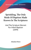 Sprinkling, the Only Mode of Baptism Made Known in the Scriptures: And the Scripture Warrant for Infant Baptism 1103778455 Book Cover