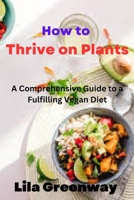 "How to Thrive on Plants: A Comprehensive Guide to a Fulfilling Vegan Diet" B0C1JJTG6M Book Cover