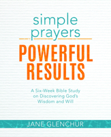 Simple Prayers, Powerful Results: A Six-Week Bible Study on Discovering God's Wisdom and Will 1684345200 Book Cover