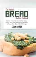 The Perfect Bread Machine Cookbook: A Must Have Cookbook For Tasty Quick And Easy Breakfast Recipes To Start Your Day Full Of Energy 1801865515 Book Cover