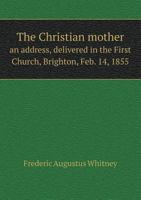 The Christian mother: an address, delivered in the First Church, Brighton, Feb. 14, 1855, at the fu 0530133024 Book Cover