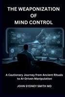 THE WEAPONIZATION OF MIND CONTROL: A CAUTIONARY JOURNEY FROM ANCIENT RITUALS TO AI-DRIVEN MANIPULATION 1764435575 Book Cover