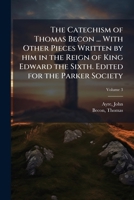 The catechism of Thomas Becon ... With other pieces written by him in the reign of King Edward the sixth. Edited for the Parker society Volume 3 1172634424 Book Cover