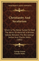 Christianity & Secularism: Which Is the Better Suited to Meet the Wants of Mankind? a Written Debate Between the Rev. George Sexton ... and Charles Watts 0548705895 Book Cover