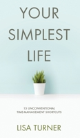 Your Simplest Life: 15 Unconventional Time Management Shortcuts – Productivity Tips and Goal-Setting Tricks So You Can Find Time to Live 0997072377 Book Cover