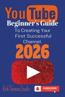 The YouTube Beginner’s Guide 2026: A Practical Beginner’s Guide to Launching Your First YouTube Channel and Reaching Monetization B0G652Y2GK Book Cover