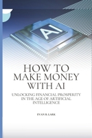 HOW TO MAKE MONEY WITH AI: Unlocking Financial Prosperity in the Age of Artificial Intelligence B0CN3Z3WF8 Book Cover