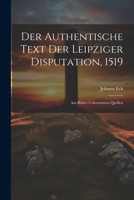 Der Authentische Text Der Leipziger Disputation, 1519: Aus Bisher Unbenutzten Quellen 1021715271 Book Cover