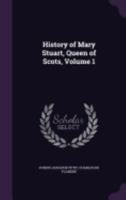 History of Mary Stuart, Queen of Scots, Volume 1 1357739044 Book Cover