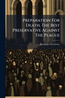 Preparation for death, the best preservative against the plague. Being the substance of two sermons, preach'd at the merchant's lecture in ... 1721. By B. Grosvenor. The second edition. 1170853900 Book Cover