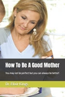 How To Be A Good Mother: You may not be perfect but you can always be better! B0BKSCZNV6 Book Cover