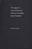 The Legacy of Vicente Guerrero, Mexico's First Black Indian President: Mexico's First Black Indian President 1858545102 Book Cover