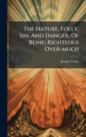 The Nature, Folly, Sin, And Danger, Of Being Righteous Over-much 1024329151 Book Cover