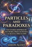 PARTICLES AND PARADOXES: TEN STORIES INSPIRED BY THE NOBEL PRIZE IN PHYSICS LAUREATES, 1990 TO 1999 (The Nobel Physics Stories: A Decade-by-Decade Short Story Series) B0GY3YNPCT Book Cover