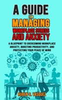 A Guide For Managing Workplace Stress And Anxiety: A Blueprint To Overcoming Workplace Anxiety, Boosting Productivity, And Protecting Your Peace Of Mind (Building Your Financial Future Now!) B0F88CSGWW Book Cover