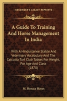 A Guide to Training and Horse Management in India: With a Hindustanee Stable and Veterinary Vocabulary and the Calcutta Turf Club Tables for Weight for Age and Class 0548586837 Book Cover