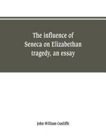 The influence of Seneca on Elizabethan tragedy: An essay 1016780656 Book Cover