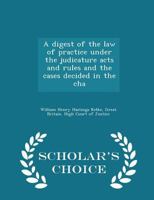 A Digest of the Law of Practice Under the Judicature Acts and Rules and the Cases Decided in the Cha 0469765917 Book Cover