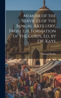Memoir of the Services of the Bengal Artillery, From the Formation of the Corps, Ed. by J.W. Kaye 1021085235 Book Cover