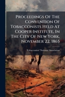 Proceedings of the Convention of Tobacconists Held at Cooper Institute, in the City of New York, November 22, 1865 1274286417 Book Cover
