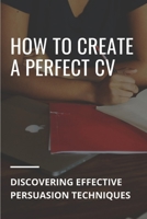 How To Create A Perfect CV: Discovering Effective Persuasion Techniques: Job Intelligence B09BGM1NKN Book Cover