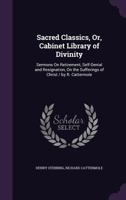 Sacred Classics, Or, Cabinet Library of Divinity: Sermons on Retirement, Self-Denial and Resignation, on the Sufferings of Christ / By R. Cattermole 1357285159 Book Cover