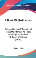 A Book Of Meditations: Being A Manual Of Devotional Thoughts Intended As Helps To The Spiritual Life Of Ordinary Christians 1437447023 Book Cover